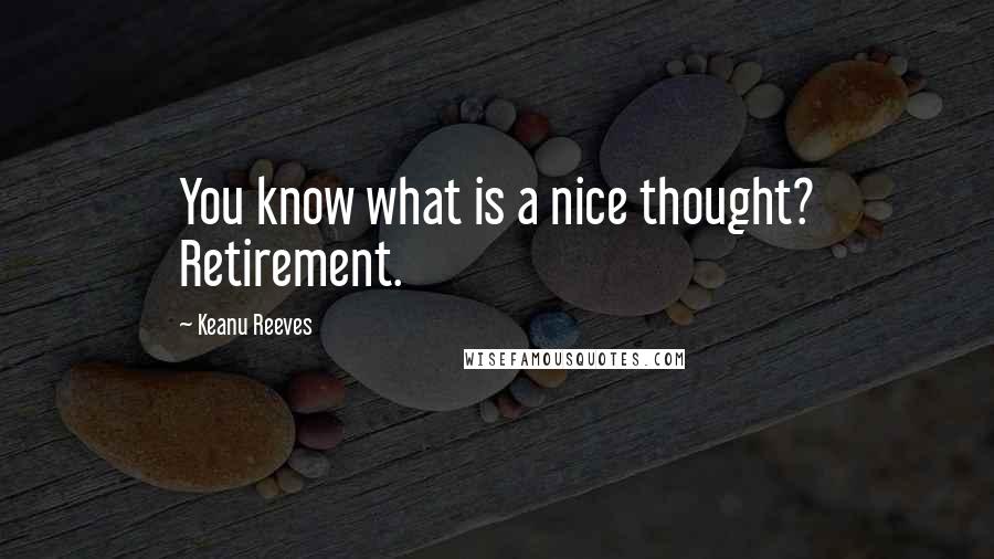 Keanu Reeves Quotes: You know what is a nice thought? Retirement.