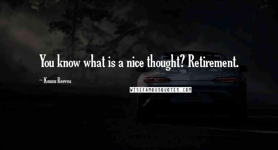 Keanu Reeves Quotes: You know what is a nice thought? Retirement.