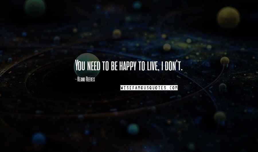 Keanu Reeves Quotes: You need to be happy to live, i don't.