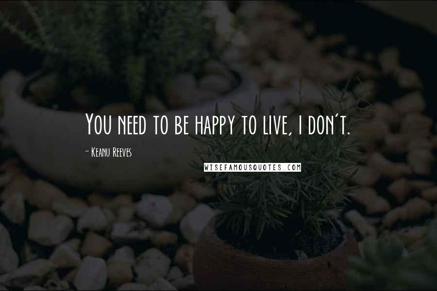 Keanu Reeves Quotes: You need to be happy to live, i don't.