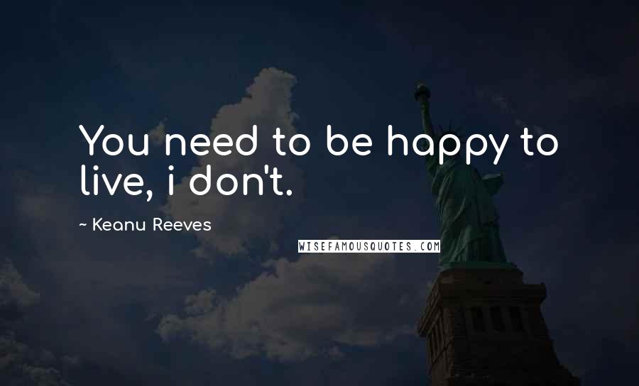 Keanu Reeves Quotes: You need to be happy to live, i don't.