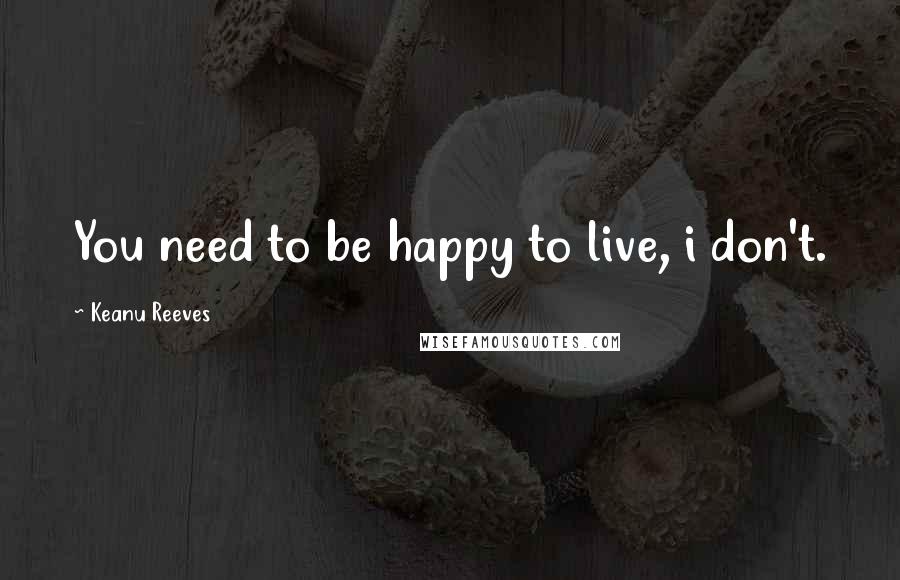 Keanu Reeves Quotes: You need to be happy to live, i don't.