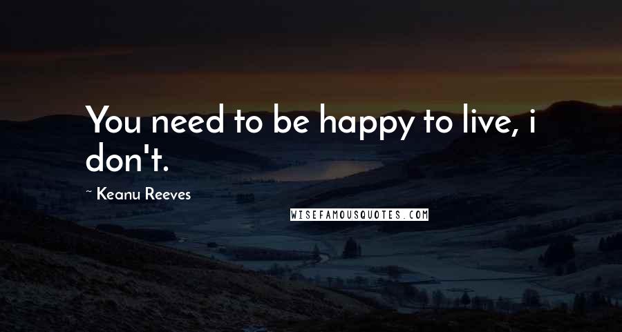 Keanu Reeves Quotes: You need to be happy to live, i don't.