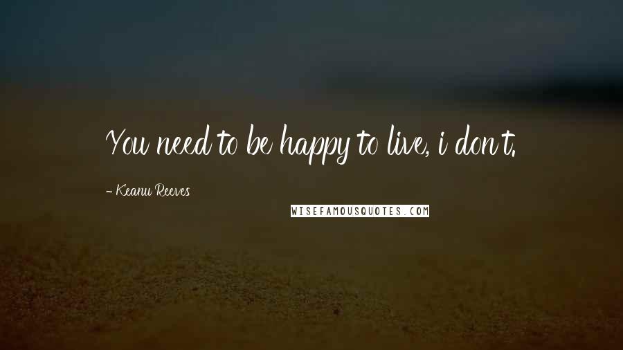 Keanu Reeves Quotes: You need to be happy to live, i don't.