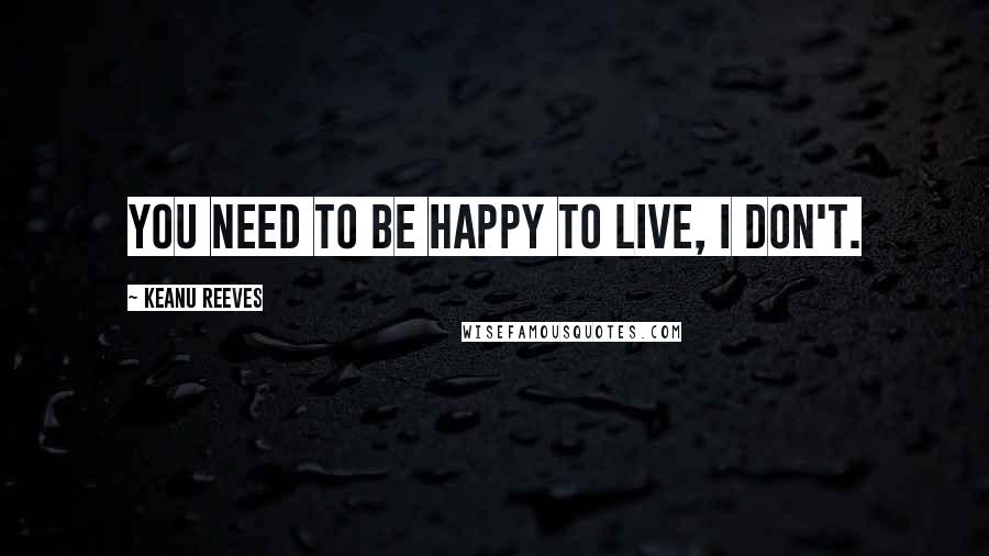 Keanu Reeves Quotes: You need to be happy to live, i don't.