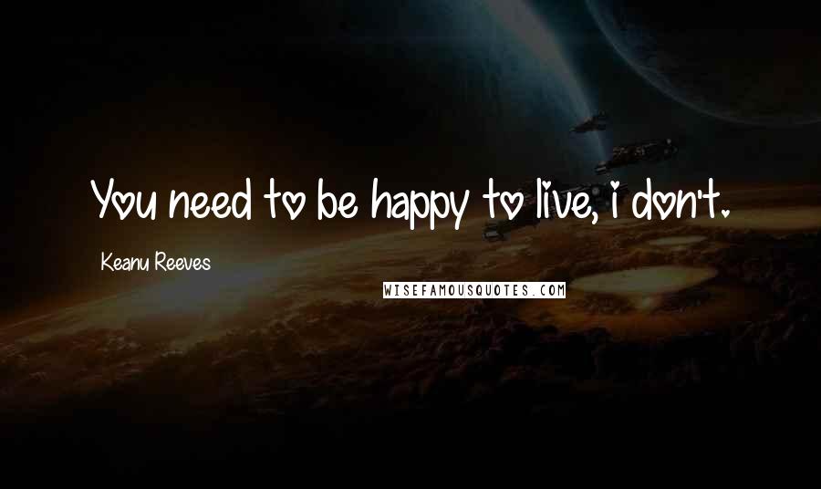 Keanu Reeves Quotes: You need to be happy to live, i don't.