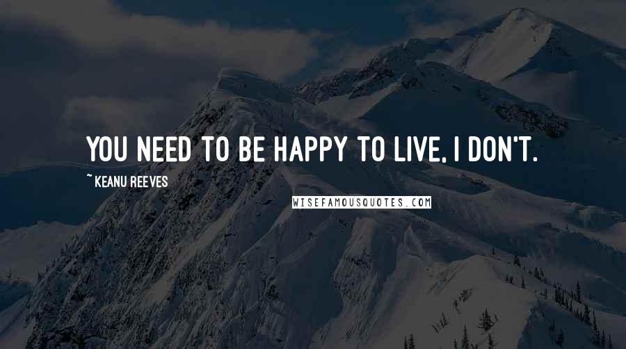 Keanu Reeves Quotes: You need to be happy to live, i don't.