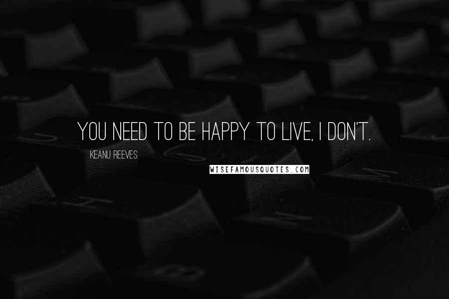 Keanu Reeves Quotes: You need to be happy to live, i don't.