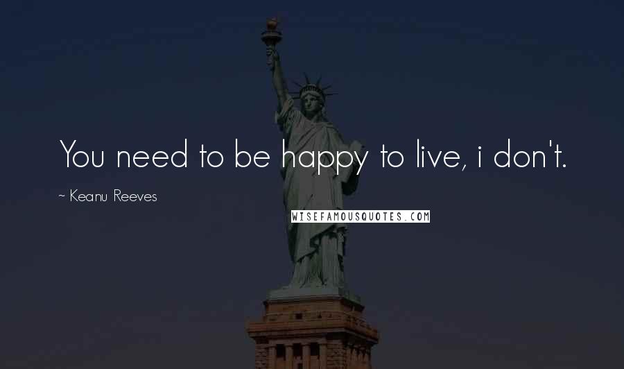 Keanu Reeves Quotes: You need to be happy to live, i don't.