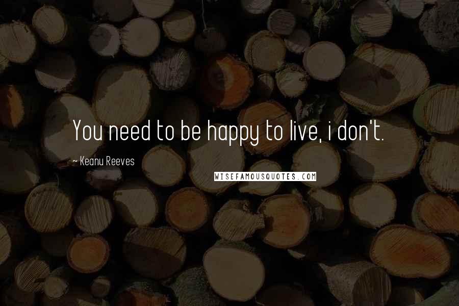 Keanu Reeves Quotes: You need to be happy to live, i don't.