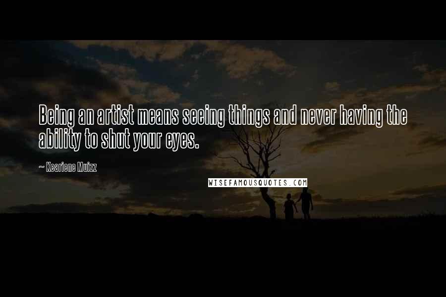 Keariene Muizz Quotes: Being an artist means seeing things and never having the ability to shut your eyes.