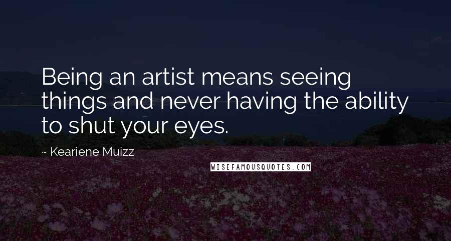 Keariene Muizz Quotes: Being an artist means seeing things and never having the ability to shut your eyes.