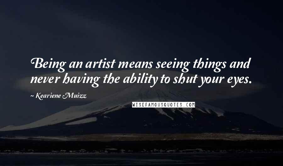 Keariene Muizz Quotes: Being an artist means seeing things and never having the ability to shut your eyes.