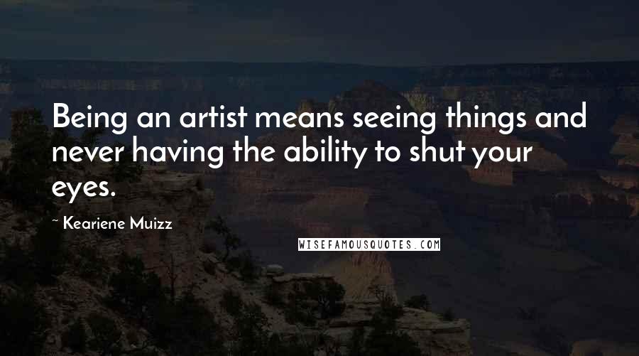 Keariene Muizz Quotes: Being an artist means seeing things and never having the ability to shut your eyes.