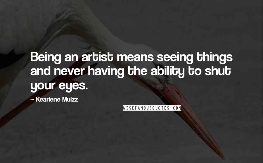 Keariene Muizz Quotes: Being an artist means seeing things and never having the ability to shut your eyes.