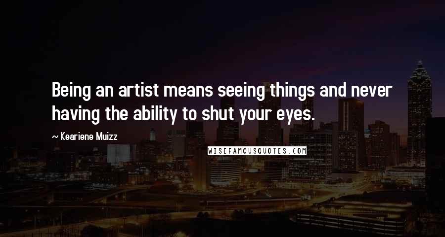 Keariene Muizz Quotes: Being an artist means seeing things and never having the ability to shut your eyes.