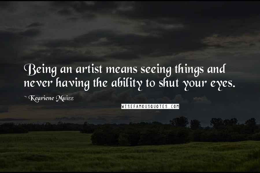 Keariene Muizz Quotes: Being an artist means seeing things and never having the ability to shut your eyes.