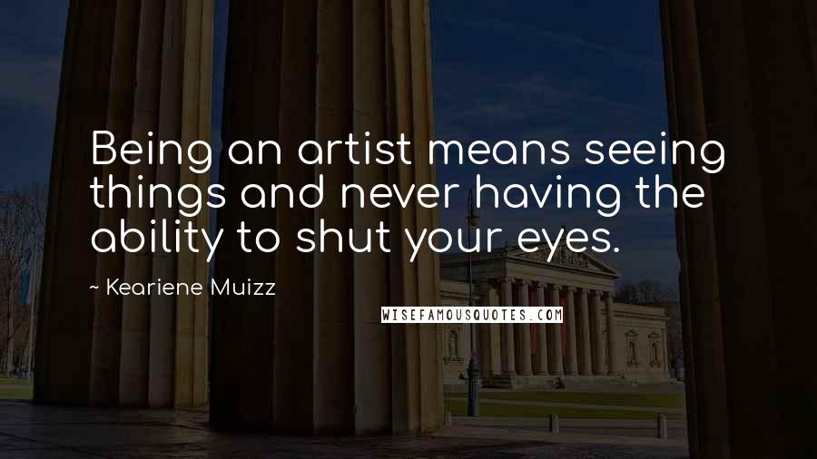 Keariene Muizz Quotes: Being an artist means seeing things and never having the ability to shut your eyes.