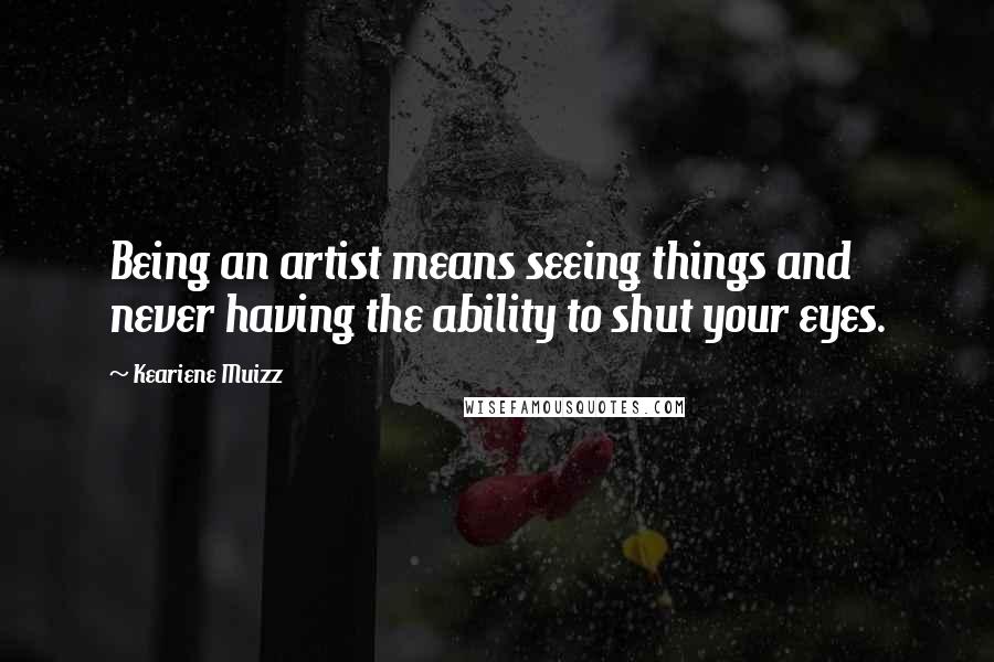 Keariene Muizz Quotes: Being an artist means seeing things and never having the ability to shut your eyes.