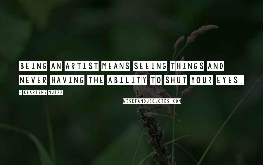 Keariene Muizz Quotes: Being an artist means seeing things and never having the ability to shut your eyes.