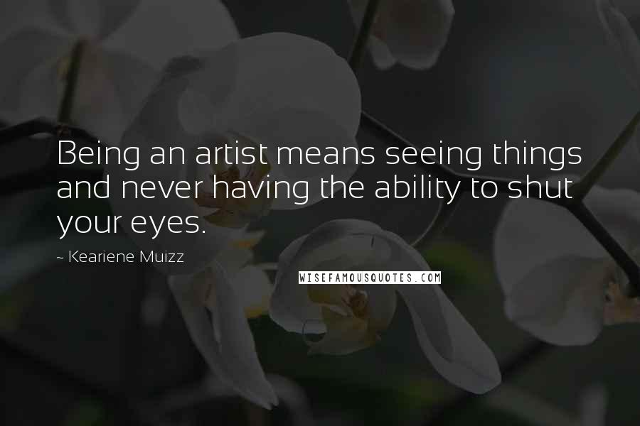 Keariene Muizz Quotes: Being an artist means seeing things and never having the ability to shut your eyes.