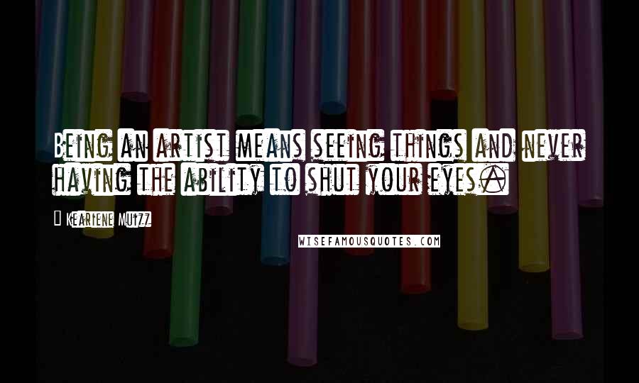 Keariene Muizz Quotes: Being an artist means seeing things and never having the ability to shut your eyes.