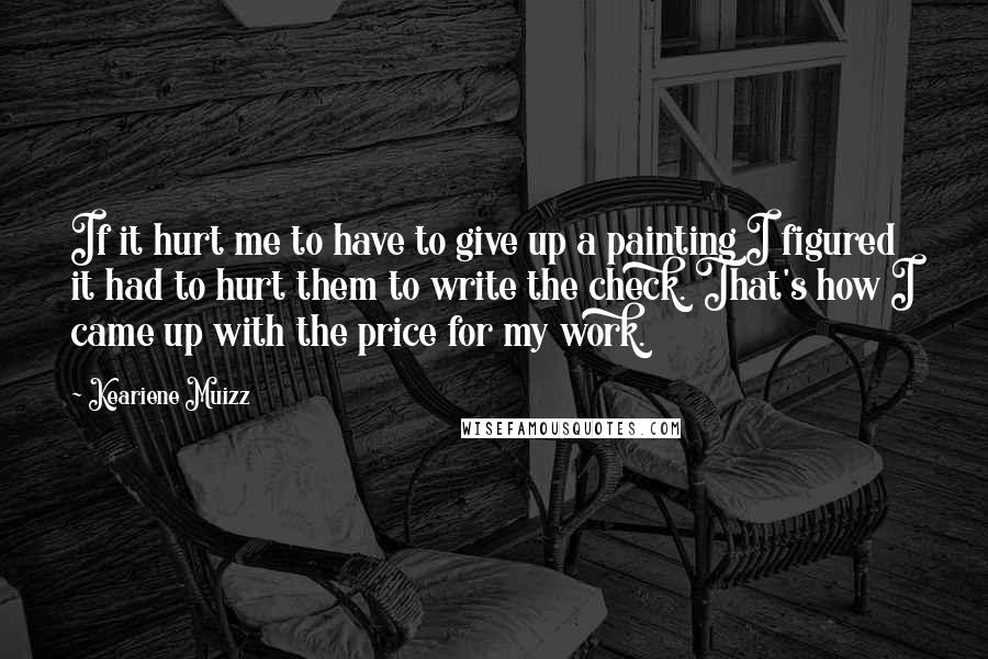 Keariene Muizz Quotes: If it hurt me to have to give up a painting I figured it had to hurt them to write the check. That's how I came up with the price for my work.