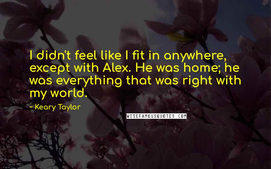 Keary Taylor Quotes: I didn't feel like I fit in anywhere, except with Alex. He was home; he was everything that was right with my world.