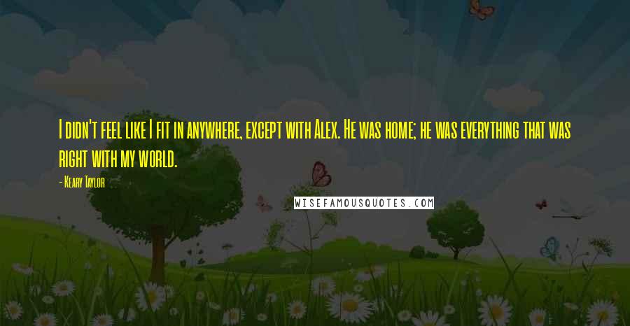 Keary Taylor Quotes: I didn't feel like I fit in anywhere, except with Alex. He was home; he was everything that was right with my world.