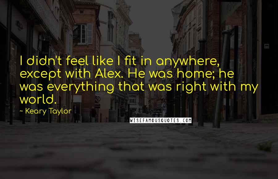 Keary Taylor Quotes: I didn't feel like I fit in anywhere, except with Alex. He was home; he was everything that was right with my world.