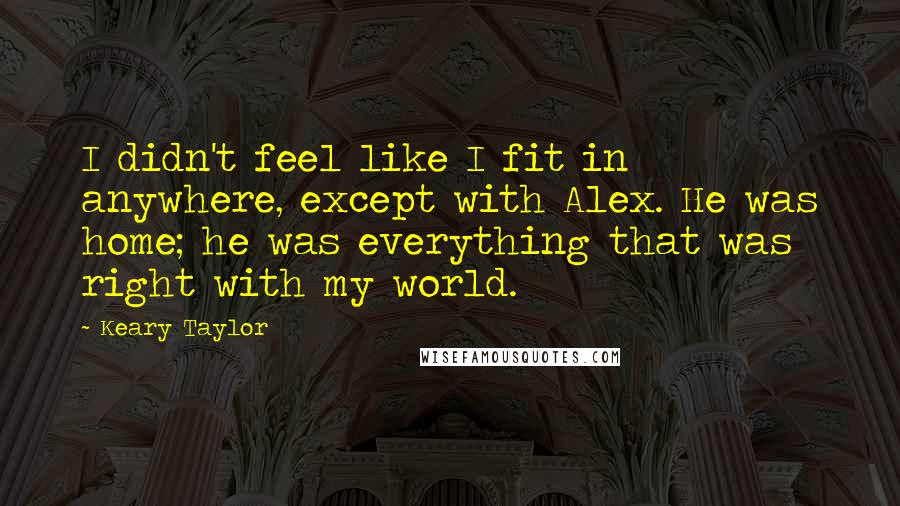 Keary Taylor Quotes: I didn't feel like I fit in anywhere, except with Alex. He was home; he was everything that was right with my world.