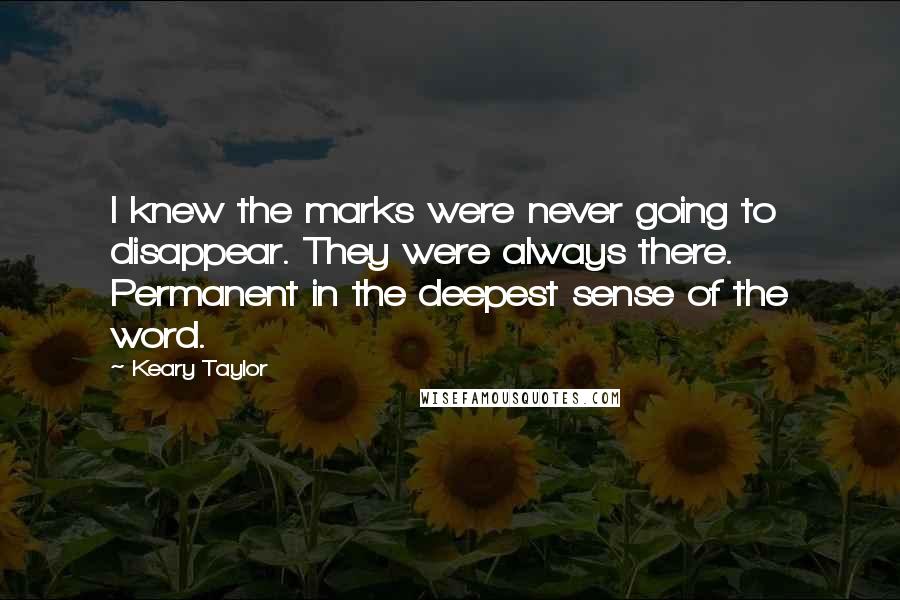 Keary Taylor Quotes: I knew the marks were never going to disappear. They were always there. Permanent in the deepest sense of the word.