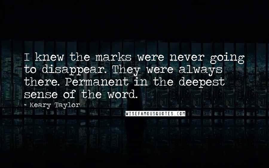 Keary Taylor Quotes: I knew the marks were never going to disappear. They were always there. Permanent in the deepest sense of the word.