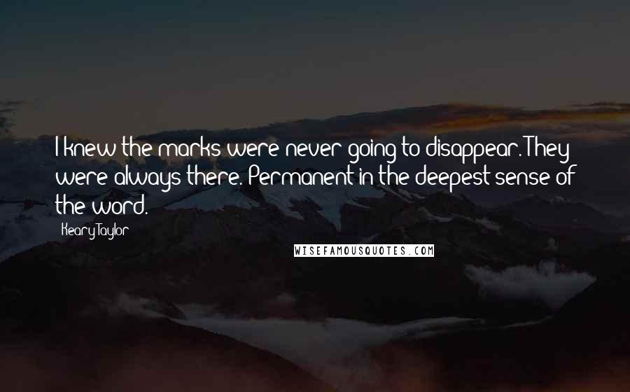 Keary Taylor Quotes: I knew the marks were never going to disappear. They were always there. Permanent in the deepest sense of the word.