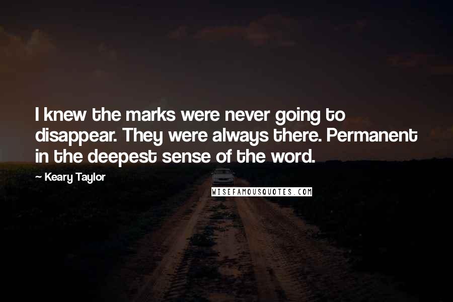 Keary Taylor Quotes: I knew the marks were never going to disappear. They were always there. Permanent in the deepest sense of the word.