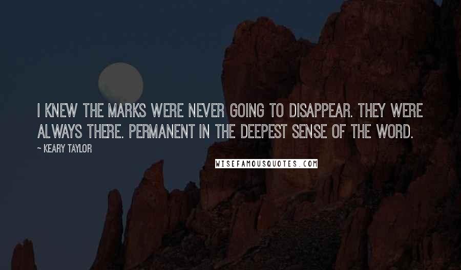 Keary Taylor Quotes: I knew the marks were never going to disappear. They were always there. Permanent in the deepest sense of the word.