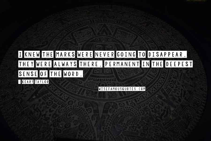 Keary Taylor Quotes: I knew the marks were never going to disappear. They were always there. Permanent in the deepest sense of the word.