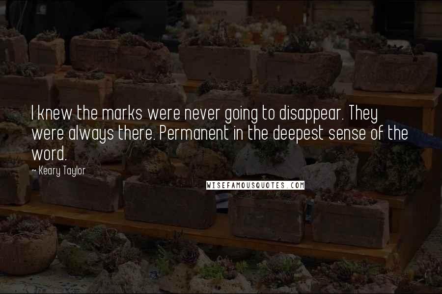 Keary Taylor Quotes: I knew the marks were never going to disappear. They were always there. Permanent in the deepest sense of the word.