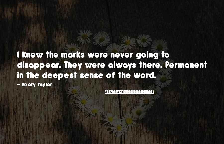 Keary Taylor Quotes: I knew the marks were never going to disappear. They were always there. Permanent in the deepest sense of the word.