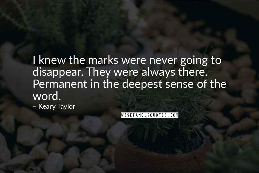 Keary Taylor Quotes: I knew the marks were never going to disappear. They were always there. Permanent in the deepest sense of the word.