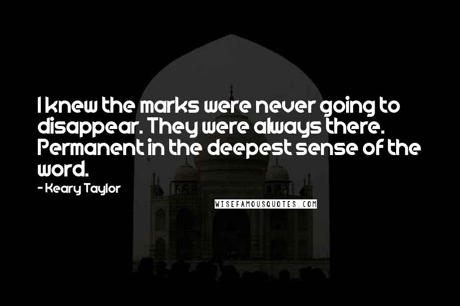 Keary Taylor Quotes: I knew the marks were never going to disappear. They were always there. Permanent in the deepest sense of the word.