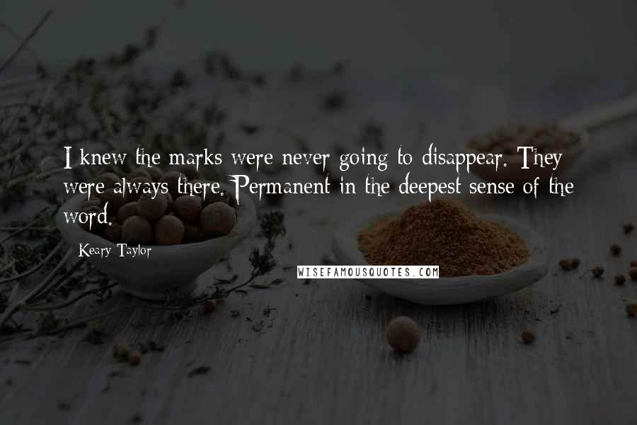 Keary Taylor Quotes: I knew the marks were never going to disappear. They were always there. Permanent in the deepest sense of the word.