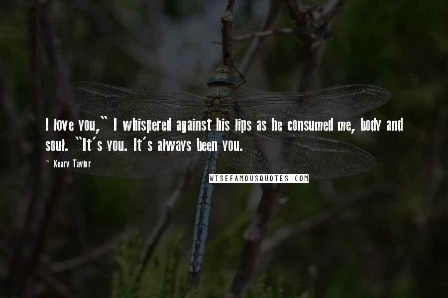 Keary Taylor Quotes: I love you," I whispered against his lips as he consumed me, body and soul. "It's you. It's always been you.