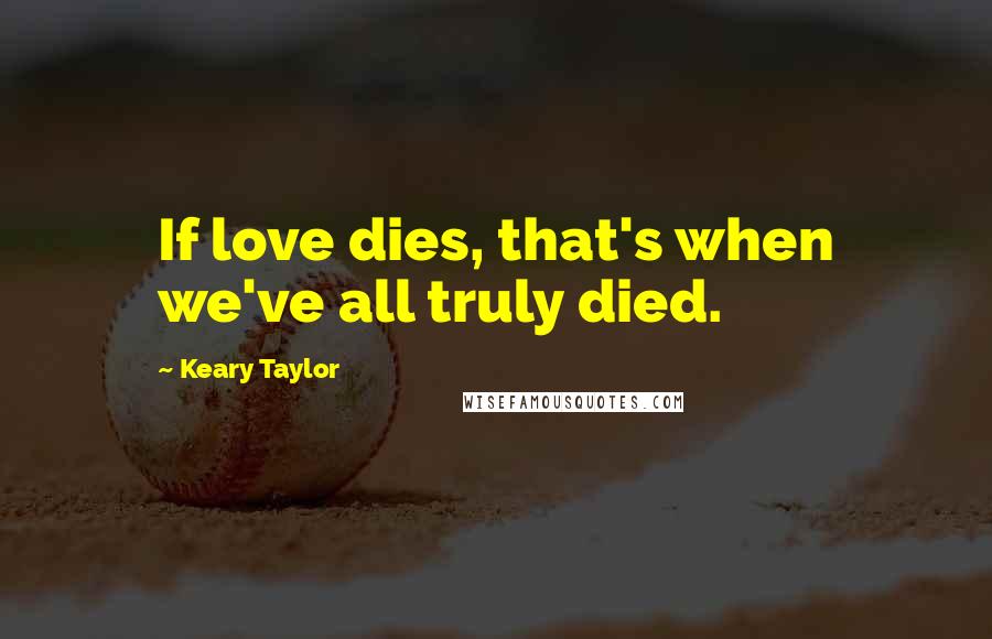 Keary Taylor Quotes: If love dies, that's when we've all truly died.