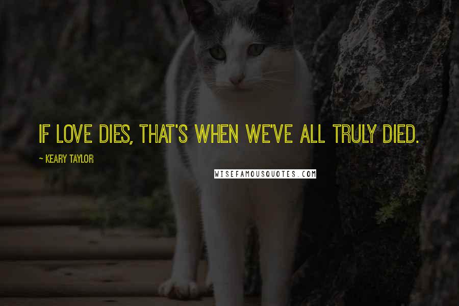 Keary Taylor Quotes: If love dies, that's when we've all truly died.