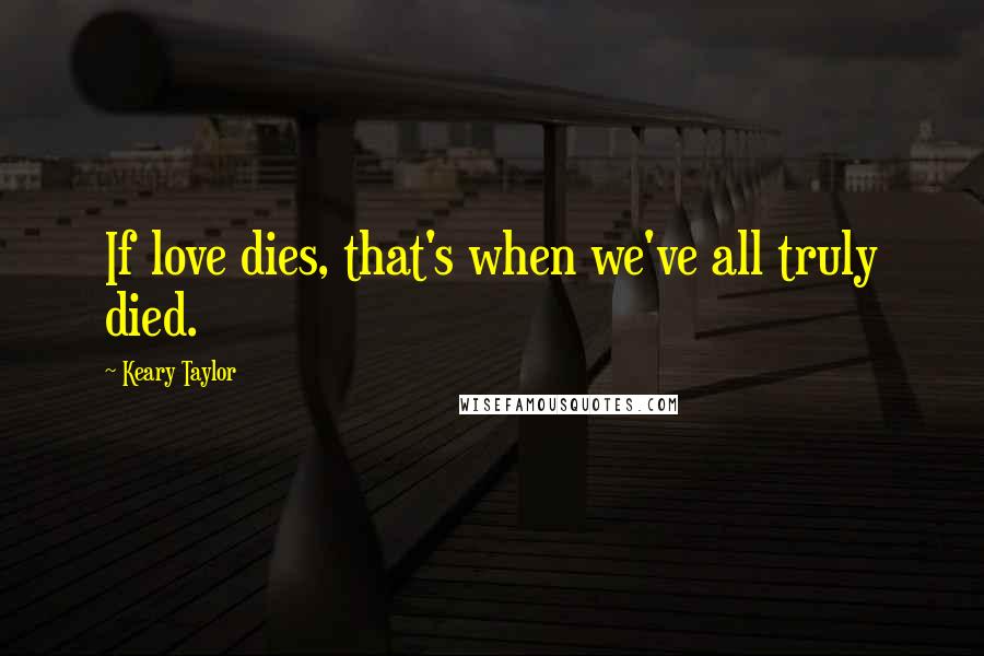Keary Taylor Quotes: If love dies, that's when we've all truly died.