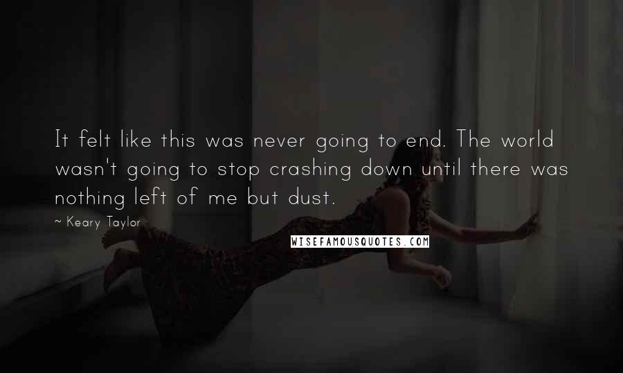 Keary Taylor Quotes: It felt like this was never going to end. The world wasn't going to stop crashing down until there was nothing left of me but dust.