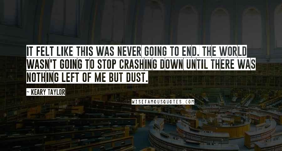 Keary Taylor Quotes: It felt like this was never going to end. The world wasn't going to stop crashing down until there was nothing left of me but dust.