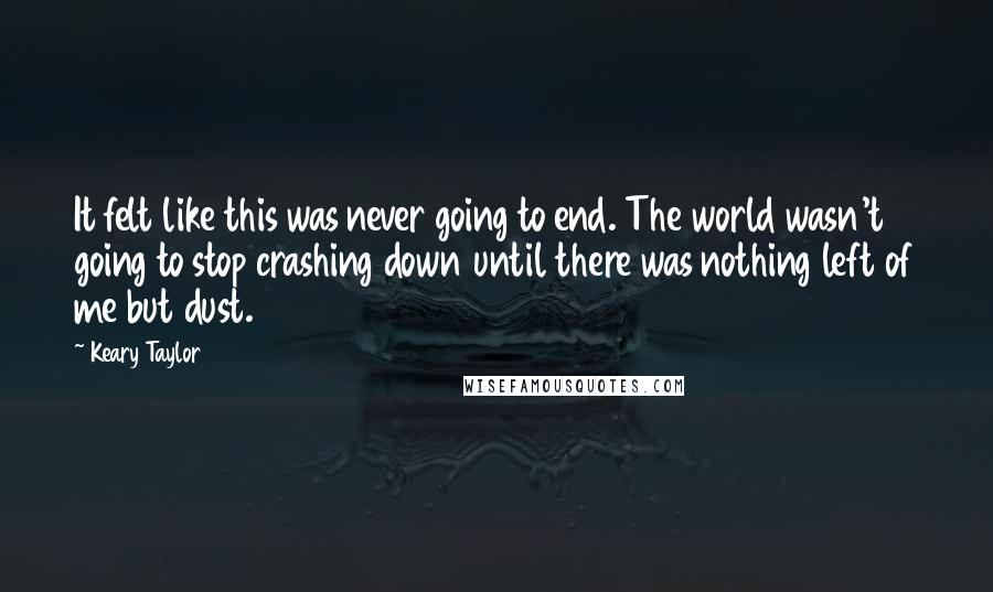 Keary Taylor Quotes: It felt like this was never going to end. The world wasn't going to stop crashing down until there was nothing left of me but dust.