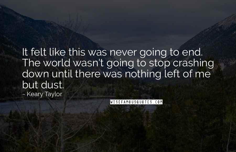 Keary Taylor Quotes: It felt like this was never going to end. The world wasn't going to stop crashing down until there was nothing left of me but dust.